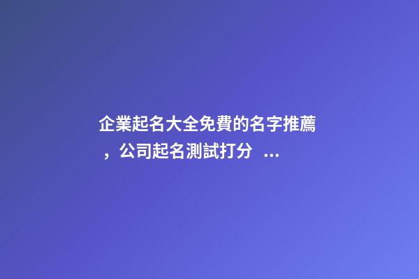 企業起名大全免費的名字推薦，公司起名測試打分？